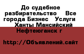 До судебное разбирательство. - Все города Бизнес » Услуги   . Ханты-Мансийский,Нефтеюганск г.